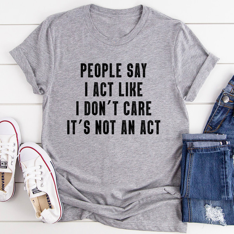 People Say I Act Like I Don't Care It's Not An Act Tee (4).jpg