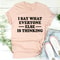 I Say What Everyone Else Is Thinking Tee4.jpg