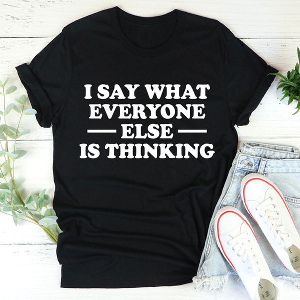 I Say What Everyone Else Is Thinking Tee3.jpg