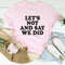Let's Not And Say We Did Tee (3).jpg