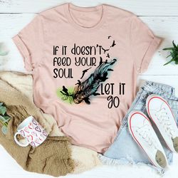 if it doesn't feed your soul let it go tee