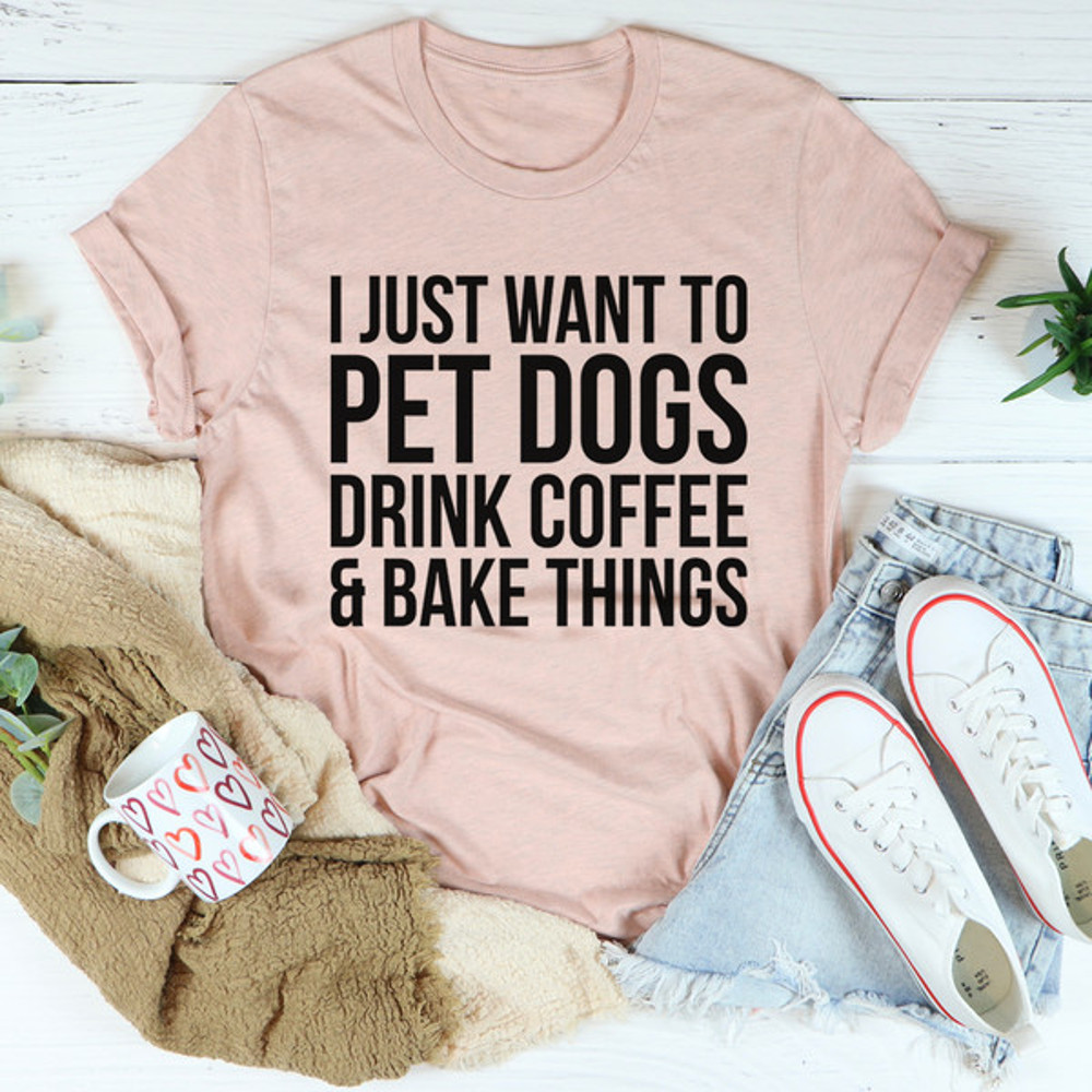 I Just Want To Pet Dogs Drink Coffee & Bake Things Tee ...jpg