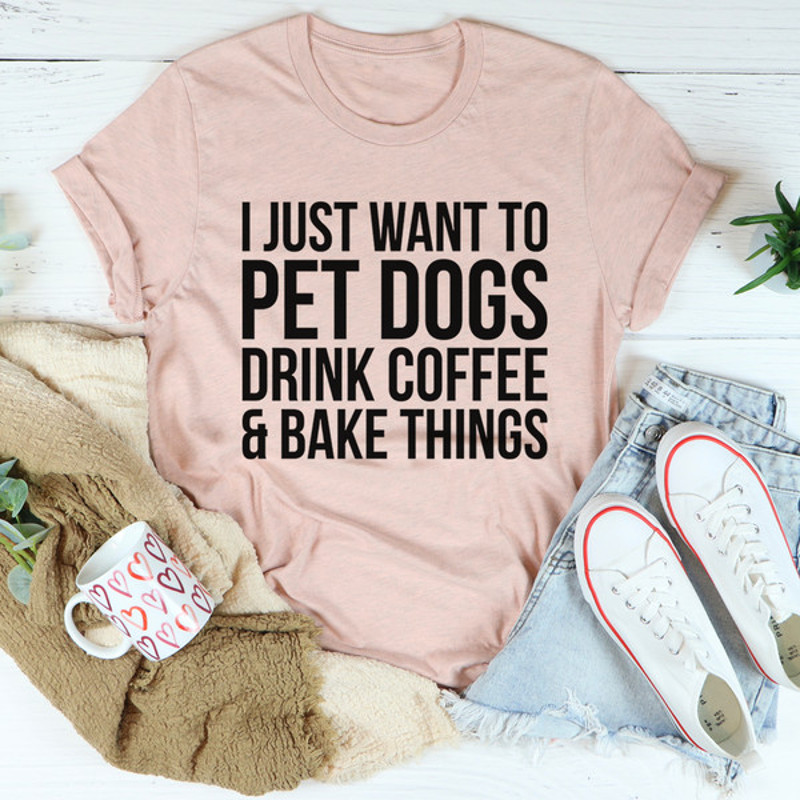 I Just Want To Pet Dogs Drink Coffee & Bake Things Tee ...jpg
