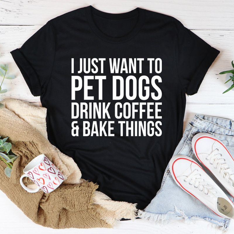 I Just Want To Pet Dogs Drink Coffee & Bake Things Tee ..jpg