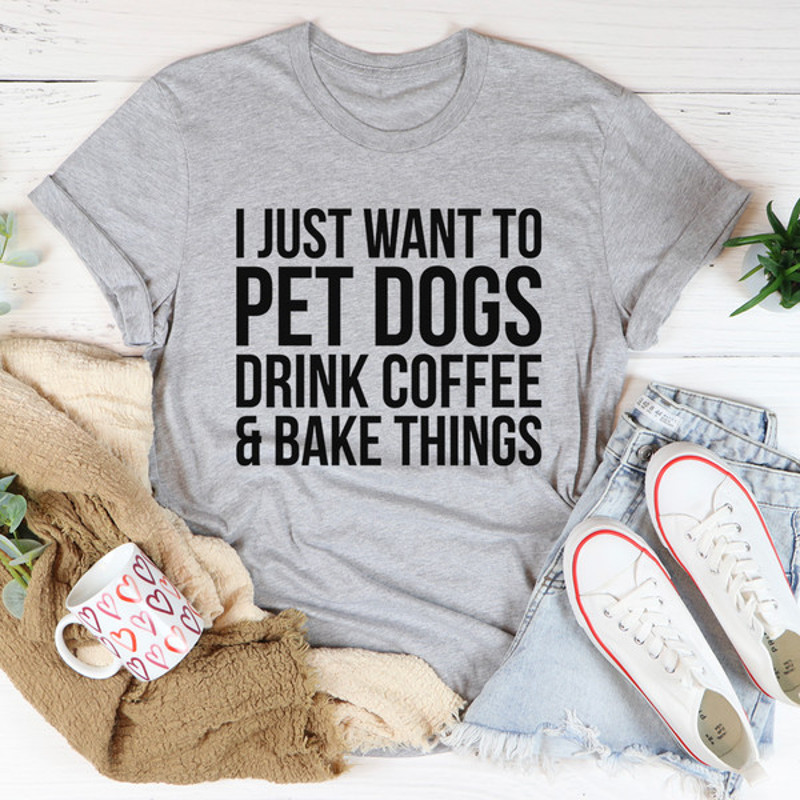 I Just Want To Pet Dogs Drink Coffee & Bake Things Tee..jpg