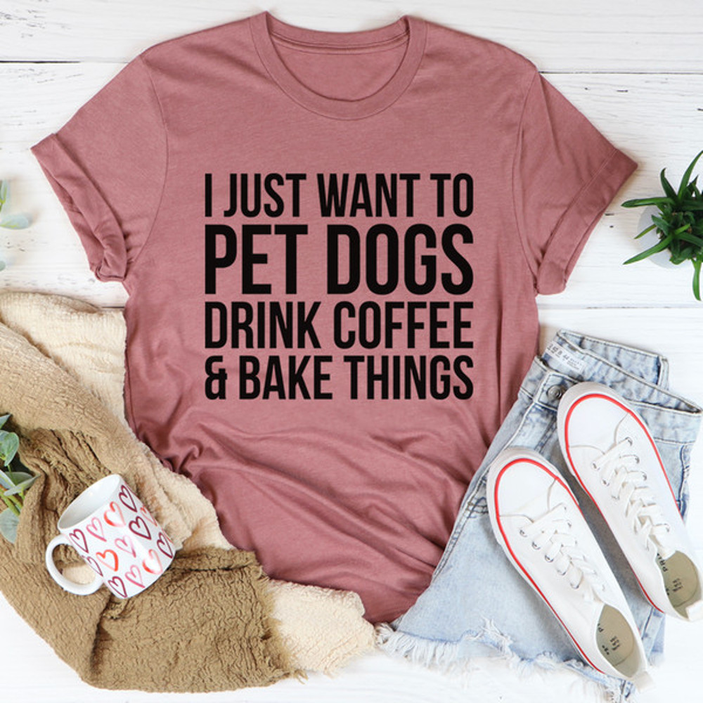 I Just Want To Pet Dogs Drink Coffee & Bake Things Tee.jpg