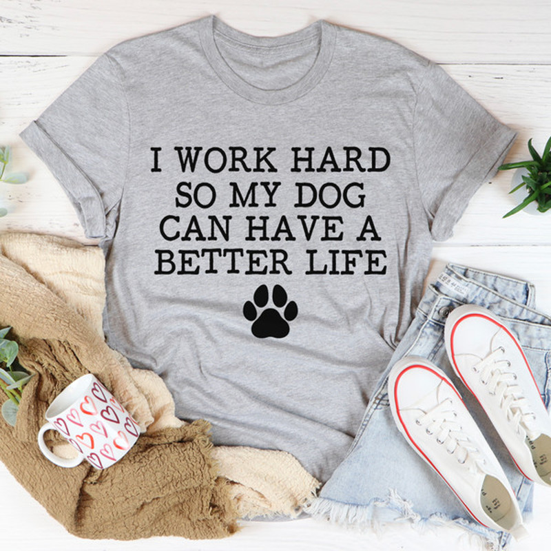 I Work Hard So My Dog Can Have A Better Life Tee3.jpg