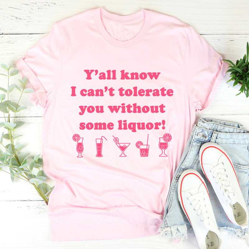 Y'all Know I Can't Tolerate You Without Some Liquor Tee1.jpg