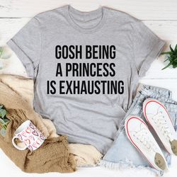 gosh being a princess is exhausting tee