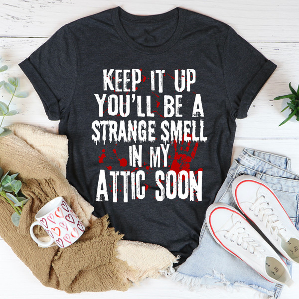 Keep It Up And You'll Be A Strange Smell In The Attic Soon Tee3.jpg