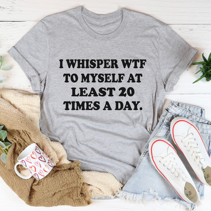 I Whisper WTF to Myself At Least 20 Times A Day Tee..jpg