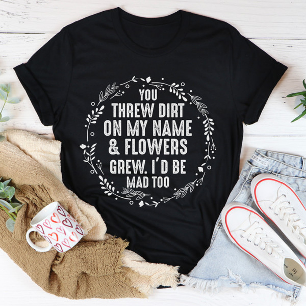 You Threw Dirt On My Name And Flowers Grew Tee...jpg