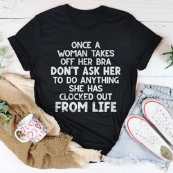 once a woman takes off her bra don't ask her to do anything tee