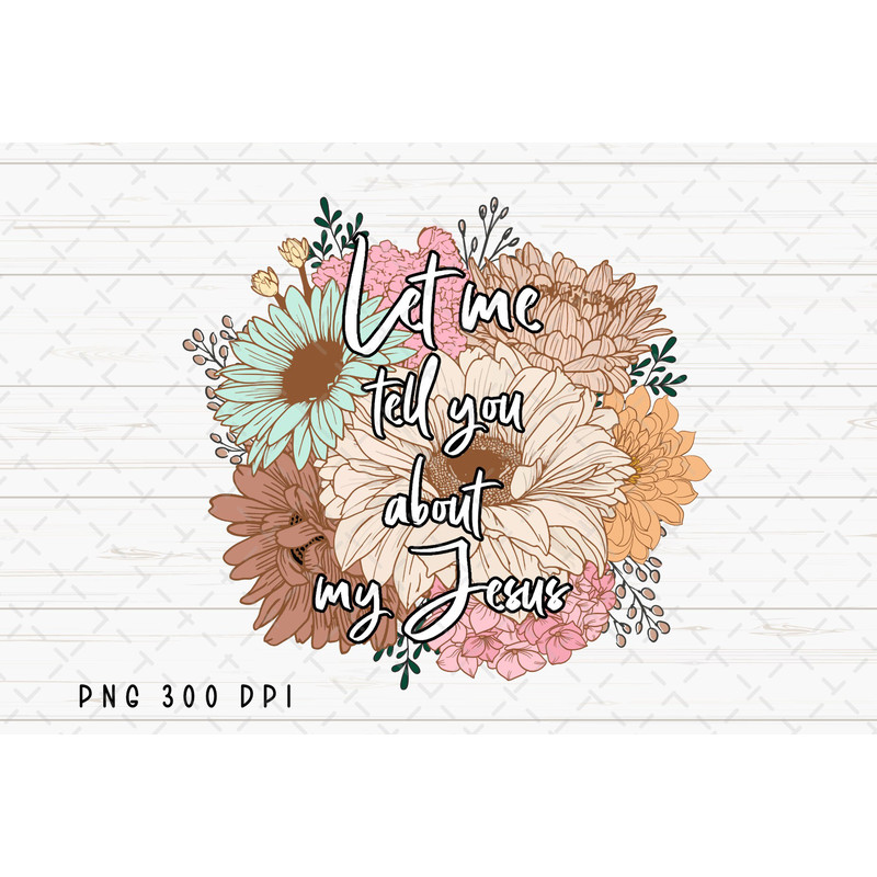 Let Me Tell You About My Jesus PNG File, Christian Women Bible Verse Sublimation, Floral Design Download, Instant Digital Download.jpg