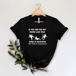 Funny Hubby Shirt, If You See Me Out There Like This Mind Ya Business My Wife Is Expensive Shirt, Fathers Day Shirt, Gif