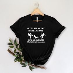 funny hubby shirt, if you see me out there like this mind ya business my wife is expensive shirt, fathers day shirt, gif
