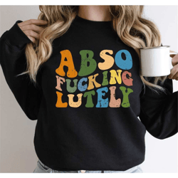 abso fucking lutely sweatshirt, trendy hoodie, best fucking friends, let's fucking party, sarcastic sweatshirt gift-301