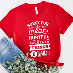 sorry for the mean hurtful accurate things i said shirt, funny unisex t-shirts, cute t-shirt for women, funny sarcastic