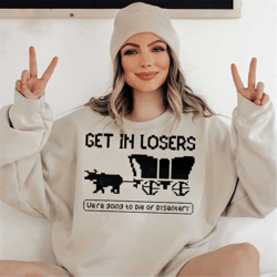 oregon trail we're going to die of dysentery sweatshirt, the oregon trail loser shirt, throwback shirt, get in loser swe