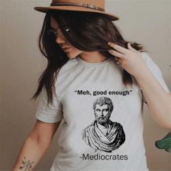 meh good enough mediocrates shirt,mediocrates demotivational t-shirt,mediocrates socrates shirt,sarcasm t-shirt,men's fu