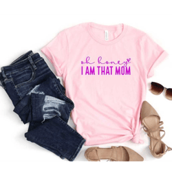 oh honey shirt, oh honey i am that mom shirt for mama, mothers day shirt, mothers day gift, mama gift, mama shirt, mommy