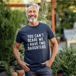 you cant scare me, i have two daughters , gift father, funny shirt men, fathers day gift, funny dad shirt, dad gift, hus