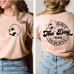 have the day you deserve t-shirt - motivational skeleton shirt - inspirational t-shirt - sarcastic skeleton shirt - posi