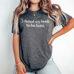 i closed my book to be here shirt - funny reader shirt - librarian shirt - bookworm gift - reader tee - literature shirt