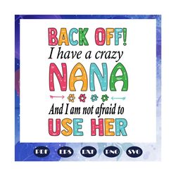 back off i have a crazy nana use her, mothers day svg, mother day, mother svg, mom svg, nana svg, mimi svg, files for si