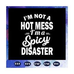 i am not a hot mess i am a spicy disaster, disaster svg, mess svg, mom life svg, mess svg, sassy svg, hot mess cut file,