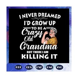 i never dreamed i would grow up to be a crazy old grandma, grandma svg, grandma gifts, grandma quotes, grandma shirt, fu