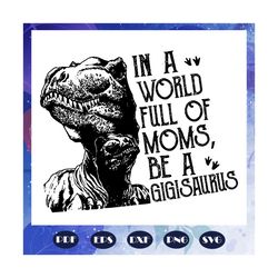 in a world full of moms be gigisaurus svg, gigisaurus svg, gigi svg, gigi dinosaur svg, mother svg, mama svg, mommy svg,