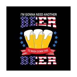 im gonna need another beer to wash down this beer svg, independence svg, 4th of july svg, beer svg, july 4th beer svg, i
