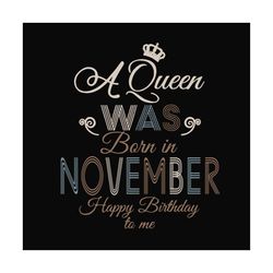 a queen was born in november happy birthday to me svg, birthday svg, a queen svg, november queen svg, november birthday
