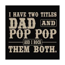 i have two titles dad and pop pop,fathers day svg, fathers day gift,happy fathers day,fathers day shirt, fathers day 202