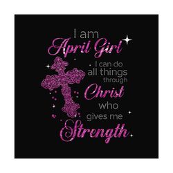 i am april girl i can do all things through christ who gives me strength svg, birthday svg, april girl svg, april birthd