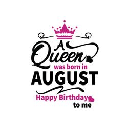 a queen was born in august happy birthday to me svg, birthday svg, a queen svg, august queen svg, august birthday svg, b