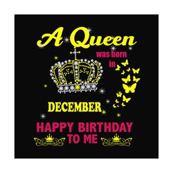 a queen was born in december happy birthday to me svg, birthday svg, queen svg, december queen svg, december birthday sv