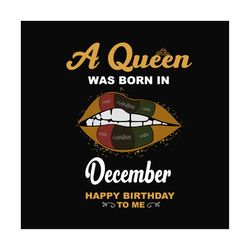 a queen was born in december happy birthday to me svg, birthday svg, a queen svg, december queen svg, december birthday