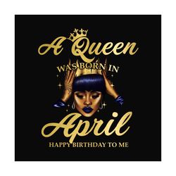 a queen was born in april happy birthday to me svg, birthday png, a queen png, april queen png, april birthday png, born