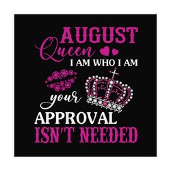 august queen i am who i am your approval isnt needed svg, birthday svg, august queen svg, birthday queen svg, august bir