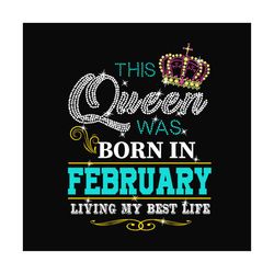 this queen was born in february living my best life svg, birthday svg, birthday queen svg, february queen svg, born in f