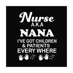 nurse aka nana ive got children and patients everywhere, svg files for silhouette, files for cricut, svg, dxf, eps, png
