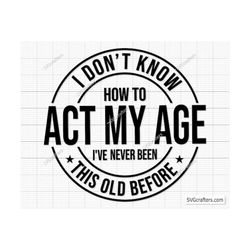 I Don&39t Know How To Act My Age I&39ve Never Been This Old Before svg, Funny men svg, Quotes svg, Old Man svg png cricu