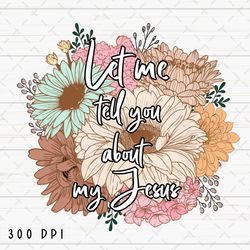 Let Me Tell You About My Jesus PNG File, Christian Women Bible Verse Sublimation, Floral Design Download, Instant Digita