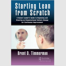 Starting Lean from Scratch: A Senior Leader Guide to Beginning and Steering an Organizational Culture Change for Continu