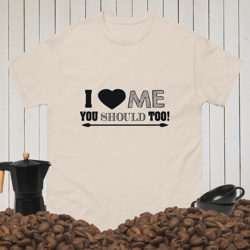 i love me you should too men's classic tee